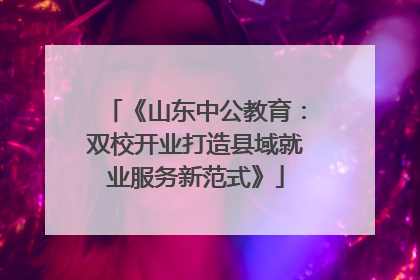 《山东中公教育：双校开业打造县域就业服务新范式》