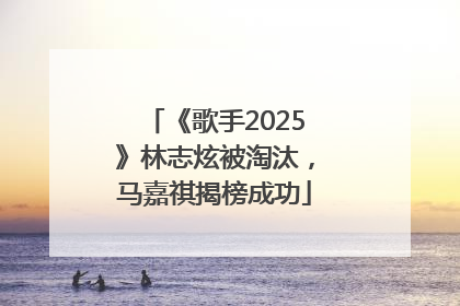《歌手2025》林志炫被淘汰，马嘉祺揭榜成功