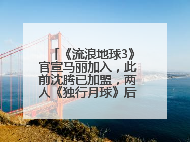 《流浪地球3》官宣马丽加入，此前沈腾已加盟，两人《独行月球》后再合作科幻电影