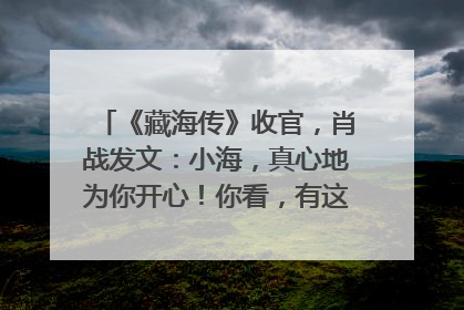 《藏海传》收官，肖战发文：小海，真心地为你开心！你看，有这么多人懂你！