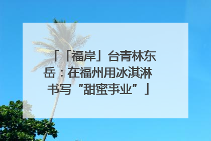 「福岸」台青林东岳：在福州用冰淇淋书写“甜蜜事业”