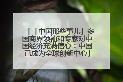 「中国那些事儿」多国商界领袖和专家对中国经济充满信心：中国已成为全球创新中心