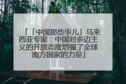 「中国那些事儿」马来西亚专家：中国对多边主义的开放态度增强了全球南方国家的力量
