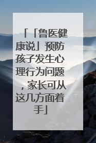 「鲁医健康说」预防孩子发生心理行为问题，家长可从这几方面着手