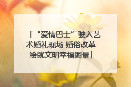 “爱情巴士”驶入艺术婚礼现场 婚俗改革绘就文明幸福图景
