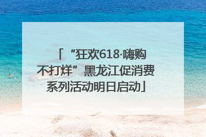 “狂欢618·嗨购不打烊”黑龙江促消费系列活动明日启动