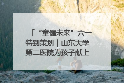 “童健未来”六一特别策划｜山东大学第二医院为孩子献上“童心处方”