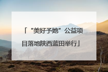 “美好予她”公益项目落地陕西蓝田举行