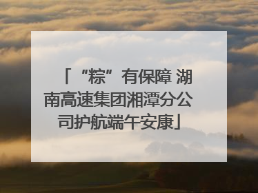 “粽”有保障 湖南高速集团湘潭分公司护航端午安康