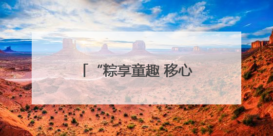 “粽享童趣 移心相伴” 河南移动让心级服务更暖心