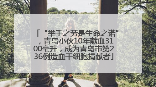 “举手之劳是生命之诺”，青岛小伙10年献血3100毫升，成为青岛市第236例造血干细胞捐献者