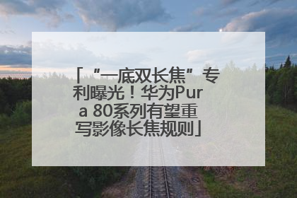 “一底双长焦”专利曝光！华为Pura 80系列有望重写影像长焦规则