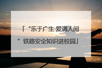 “乐于广生·爱满人间”铁路安全知识进校园