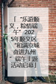 “乐游顺义，粽情端午”2025年顺义区“和满京城 奋进九州”端午主题活动启幕