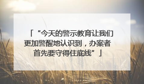 “今天的警示教育让我们更加警醒地认识到，办案者首先要守得住底线”