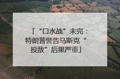 “口水战”未完：特朗普警告马斯克“投敌”后果严重