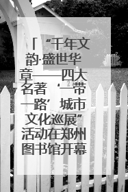 “千年文韵·盛世华章——四大名著‘一带一路’城市文化巡展”活动在郑州图书馆开幕
