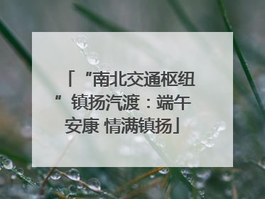 “南北交通枢纽”镇扬汽渡：端午安康 情满镇扬