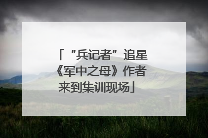 “兵记者”追星《军中之母》作者来到集训现场