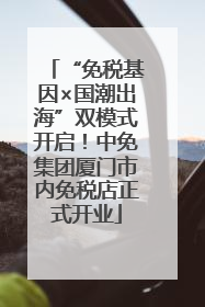 “免税基因×国潮出海”双模式开启！中免集团厦门市内免税店正式开业