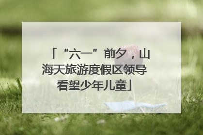 “六一”前夕，山海天旅游度假区领导看望少年儿童