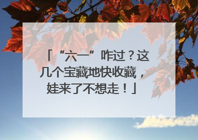 “六一”咋过？这几个宝藏地快收藏，娃来了不想走！
