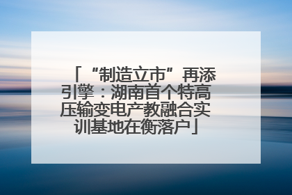“制造立市”再添引擎：湖南首个特高压输变电产教融合实训基地在衡落户