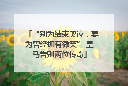 “别为结束哭泣，要为曾经拥有微笑” 皇马告别两位传奇