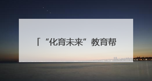 “化育未来”教育帮扶：守护“心”健康 传递“心”力量
