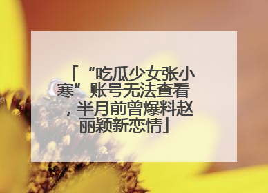 “吃瓜少女张小寒”账号无法查看，半月前曾爆料赵丽颖新恋情
