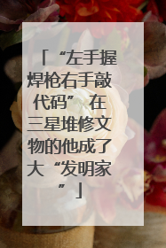 “左手握焊枪右手敲代码” 在三星堆修文物的他成了大“发明家”