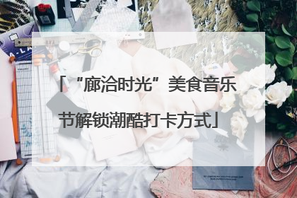 “廊洽时光”美食音乐节解锁潮酷打卡方式