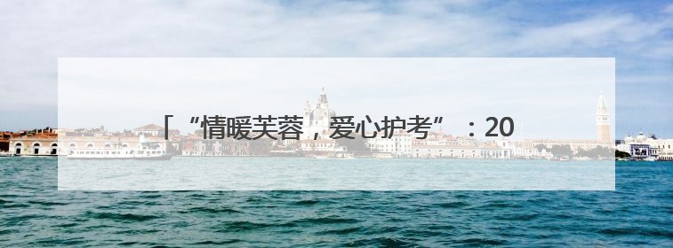 “情暖芙蓉，爱心护考”：2025 年高考志愿服务在行动