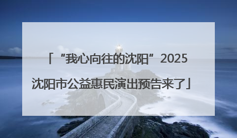 “我心向往的沈阳”2025沈阳市公益惠民演出预告来了
