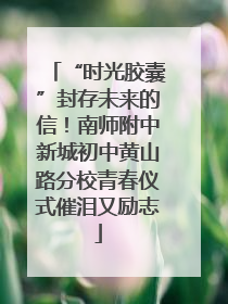 “时光胶囊”封存未来的信！南师附中新城初中黄山路分校青春仪式催泪又励志