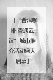 “普洱咖啡 香遇武汉”城市推介活动盛大启幕