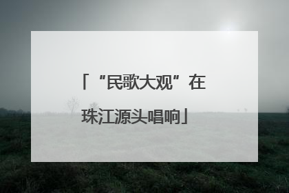 “民歌大观”在珠江源头唱响