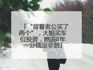 “背着老公买了两个”，大姐买车位投资，她说8年一分钱没拿到