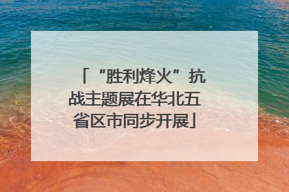 “胜利烽火”抗战主题展在华北五省区市同步开展