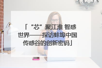 “芯”聚江淮 智感世界——探访蚌埠中国传感谷的创新密码
