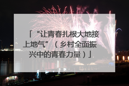 “让青春扎根大地接上地气”（乡村全面振兴中的青春力量）
