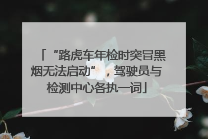 “路虎车年检时突冒黑烟无法启动”，驾驶员与检测中心各执一词