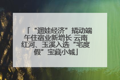 “遛娃经济”撬动端午住宿业新增长 云南红河、玉溪入选“宅度假”宝藏小城