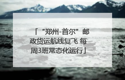 “郑州-首尔”邮政货运航线复飞 每周3班常态化运行