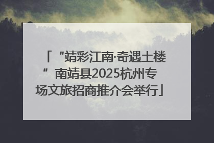 “靖彩江南·奇遇土楼”南靖县2025杭州专场文旅招商推介会举行