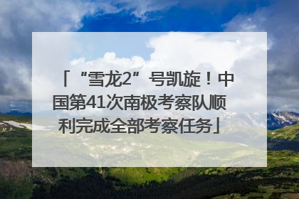 “雪龙2”号凯旋！中国第41次南极考察队顺利完成全部考察任务