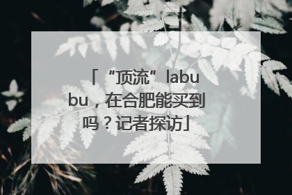 “顶流”labubu，在合肥能买到吗？记者探访