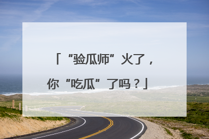 “验瓜师”火了，你“吃瓜”了吗？