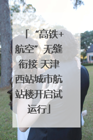 “高铁+航空”无缝衔接 天津西站城市航站楼开启试运行
