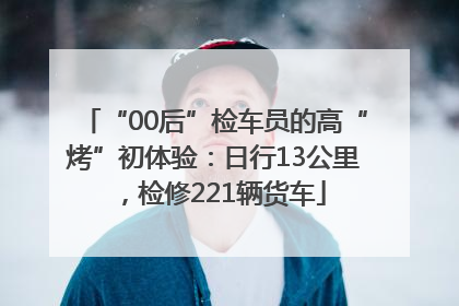 “00后”检车员的高“烤”初体验：日行13公里，检修221辆货车